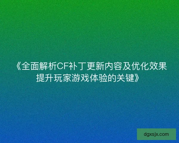《全面解析CF补丁更新内容及优化效果提升玩家游戏体验的关键》