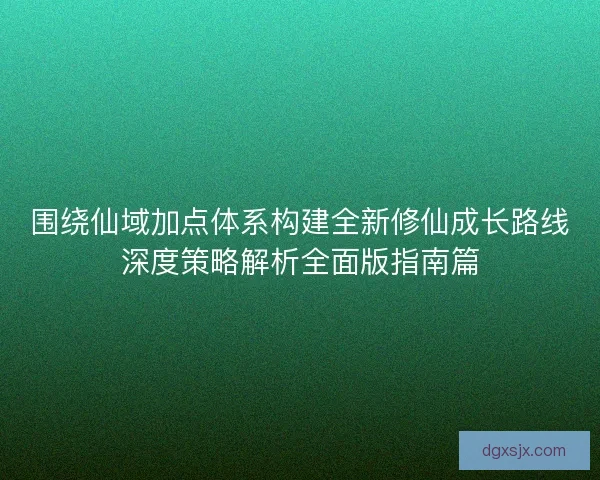 围绕仙域加点体系构建全新修仙成长路线深度策略解析全面版指南篇