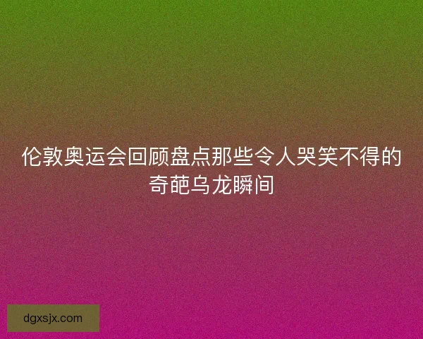 伦敦奥运会回顾盘点那些令人哭笑不得的奇葩乌龙瞬间